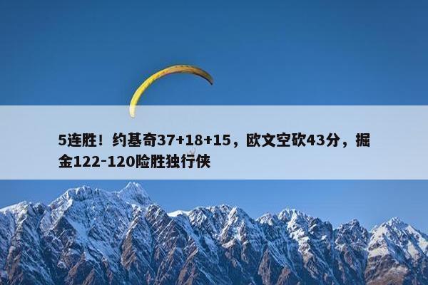 5连胜！约基奇37+18+15，欧文空砍43分，掘金122-120险胜独行侠