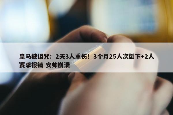 皇马被诅咒：2天3人重伤！3个月25人次倒下+2人赛季报销 安帅崩溃