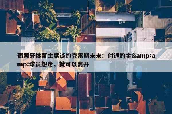 葡萄牙体育主席谈约克雷斯未来：付违约金&amp;球员想走，就可以离开