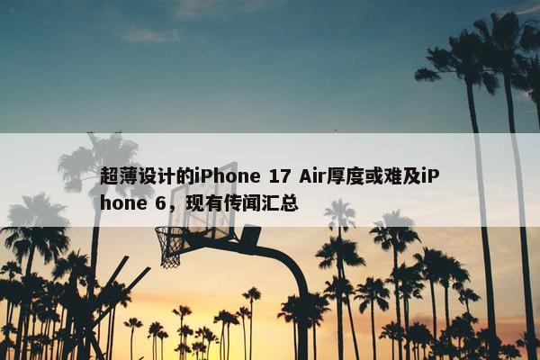 超薄设计的iPhone 17 Air厚度或难及iPhone 6，现有传闻汇总