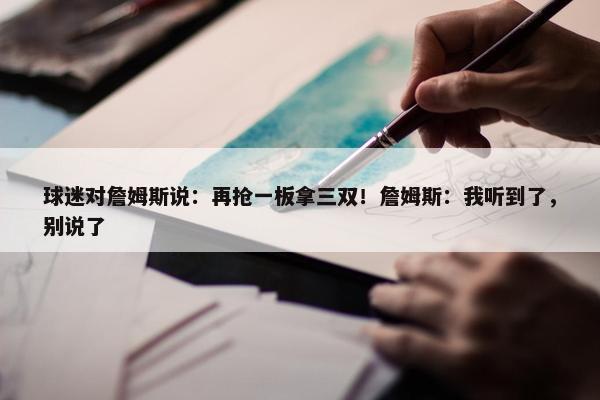 球迷对詹姆斯说：再抢一板拿三双！詹姆斯：我听到了，别说了