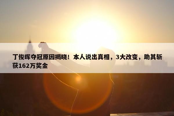 丁俊晖夺冠原因揭晓！本人说出真相，3大改变，助其斩获162万奖金