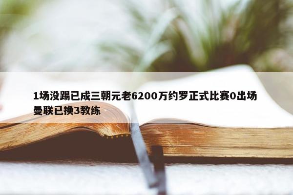 1场没踢已成三朝元老6200万约罗正式比赛0出场 曼联已换3教练