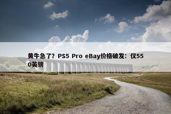 黄牛急了？PS5 Pro eBay价格破发：仅550英镑