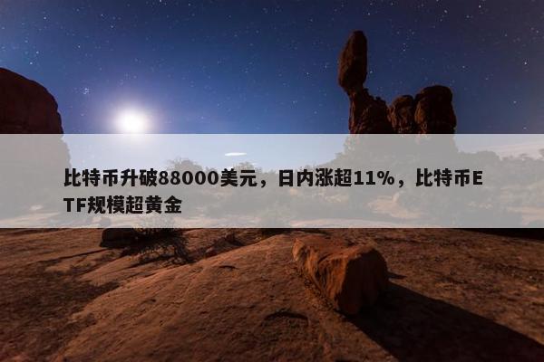 比特币升破88000美元，日内涨超11%，比特币ETF规模超黄金