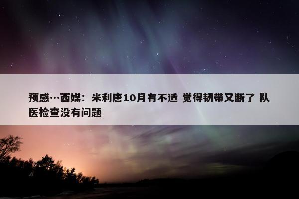 预感…西媒：米利唐10月有不适 觉得韧带又断了 队医检查没有问题