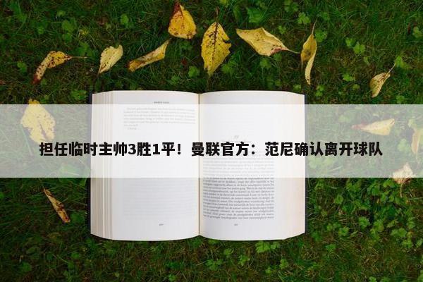 担任临时主帅3胜1平！曼联官方：范尼确认离开球队