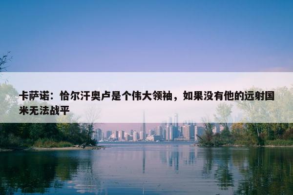 卡萨诺：恰尔汗奥卢是个伟大领袖，如果没有他的远射国米无法战平