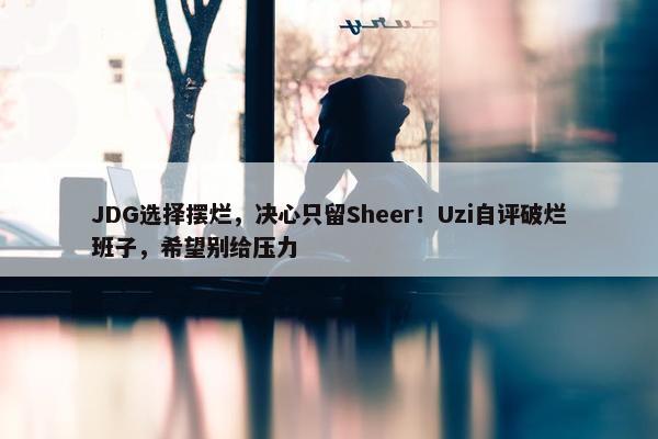 JDG选择摆烂，决心只留Sheer！Uzi自评破烂班子，希望别给压力