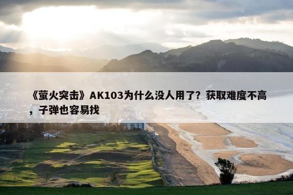 《萤火突击》AK103为什么没人用了？获取难度不高，子弹也容易找