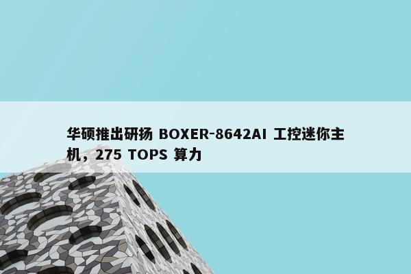 华硕推出研扬 BOXER-8642AI 工控迷你主机，275 TOPS 算力