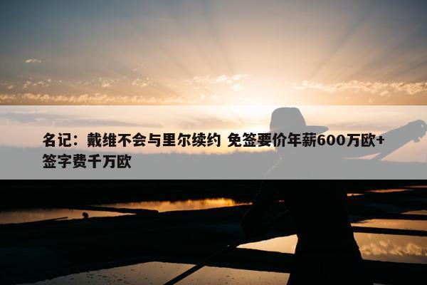 名记：戴维不会与里尔续约 免签要价年薪600万欧+签字费千万欧