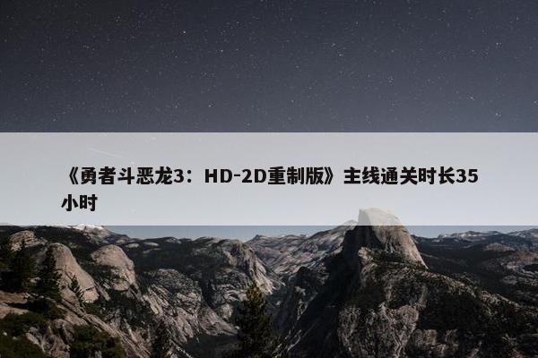 《勇者斗恶龙3：HD-2D重制版》主线通关时长35小时