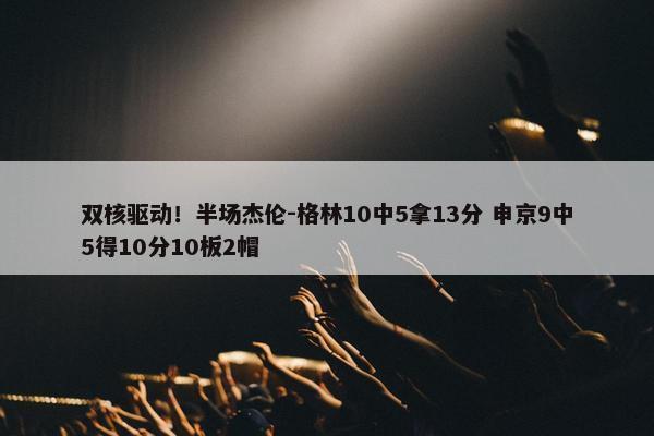 双核驱动！半场杰伦-格林10中5拿13分 申京9中5得10分10板2帽