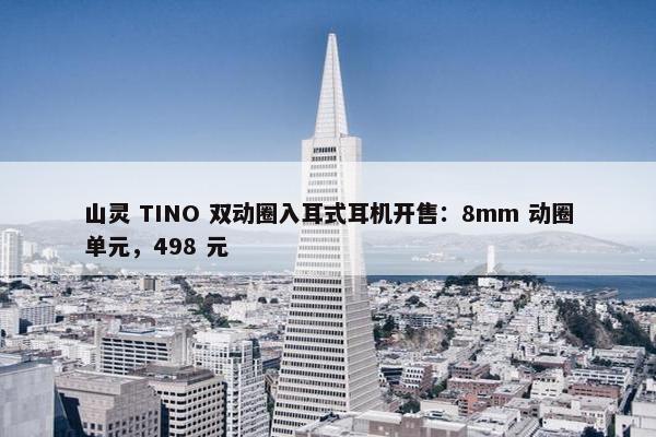 山灵 TINO 双动圈入耳式耳机开售：8mm 动圈单元，498 元