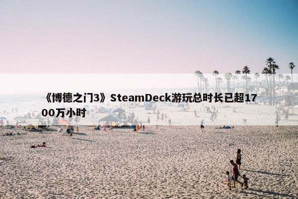 《博德之门3》SteamDeck游玩总时长已超1700万小时