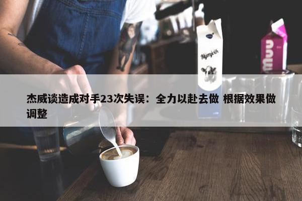 杰威谈造成对手23次失误：全力以赴去做 根据效果做调整