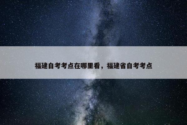 福建自考考点在哪里看，福建省自考考点