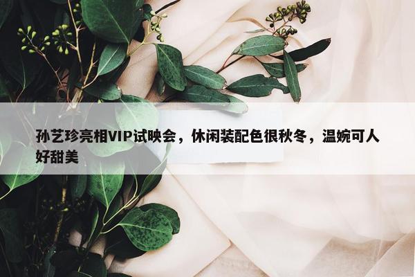 孙艺珍亮相VIP试映会，休闲装配色很秋冬，温婉可人好甜美