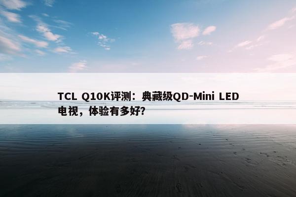 TCL Q10K评测：典藏级QD-Mini LED电视，体验有多好？