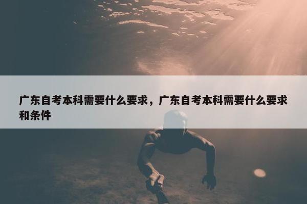 广东自考本科需要什么要求，广东自考本科需要什么要求和条件