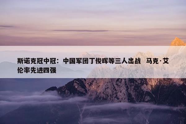 斯诺克冠中冠：中国军团丁俊晖等三人出战  马克·艾伦率先进四强