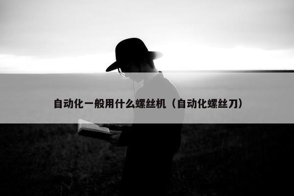 自动化一般用什么螺丝机（自动化螺丝刀）