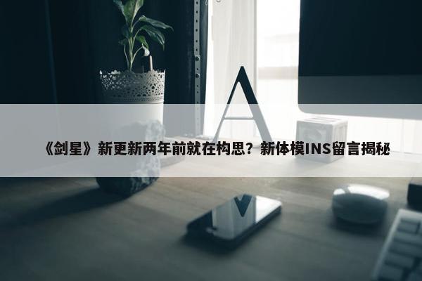 《剑星》新更新两年前就在构思？新体模INS留言揭秘