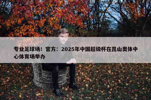 专业足球场！官方：2025年中国超级杯在昆山奥体中心体育场举办