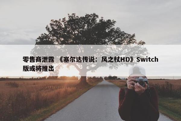 零售商泄露 《塞尔达传说：风之杖HD》Switch版或将推出