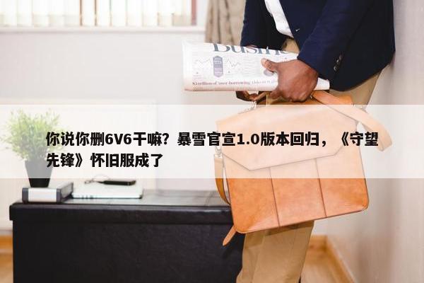 你说你删6V6干嘛？暴雪官宣1.0版本回归，《守望先锋》怀旧服成了