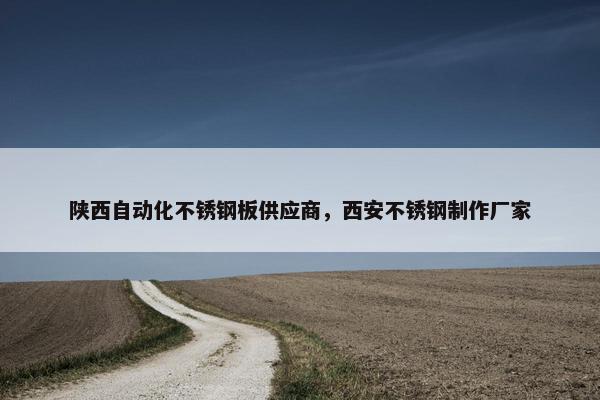 陕西自动化不锈钢板供应商，西安不锈钢制作厂家