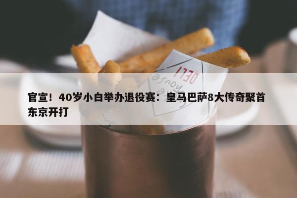 官宣！40岁小白举办退役赛：皇马巴萨8大传奇聚首 东京开打