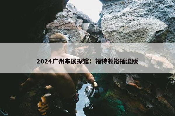 2024广州车展探馆：福特领裕插混版