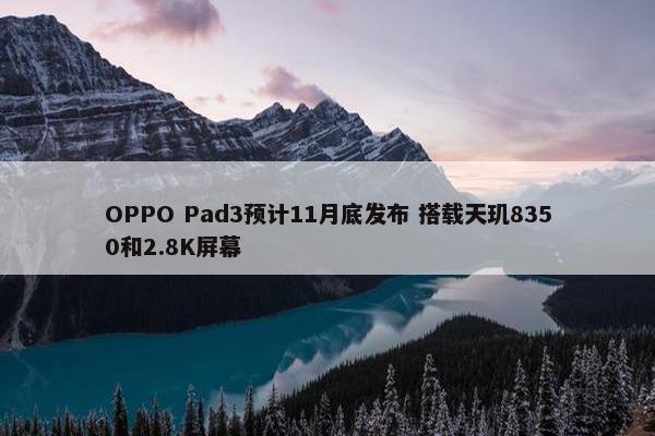 OPPO Pad3预计11月底发布 搭载天玑8350和2.8K屏幕