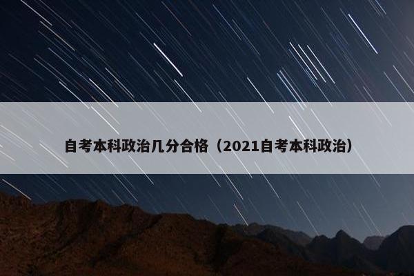 自考本科政治几分合格（2021自考本科政治）