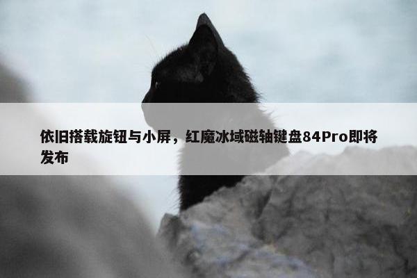 依旧搭载旋钮与小屏，红魔冰域磁轴键盘84Pro即将发布