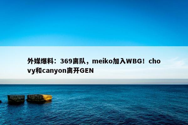 外媒爆料：369离队，meiko加入WBG！chovy和canyon离开GEN