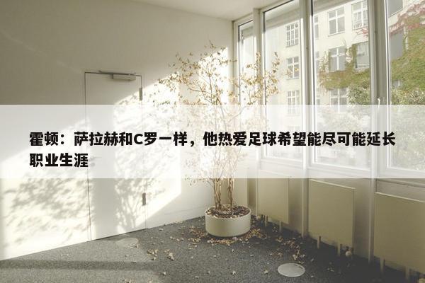 霍顿：萨拉赫和C罗一样，他热爱足球希望能尽可能延长职业生涯