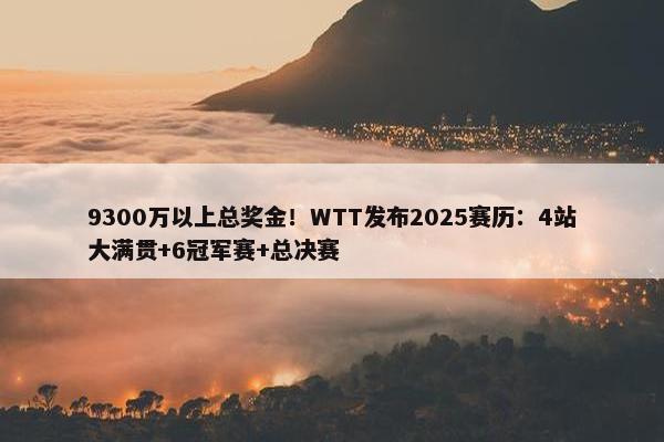 9300万以上总奖金！WTT发布2025赛历：4站大满贯+6冠军赛+总决赛