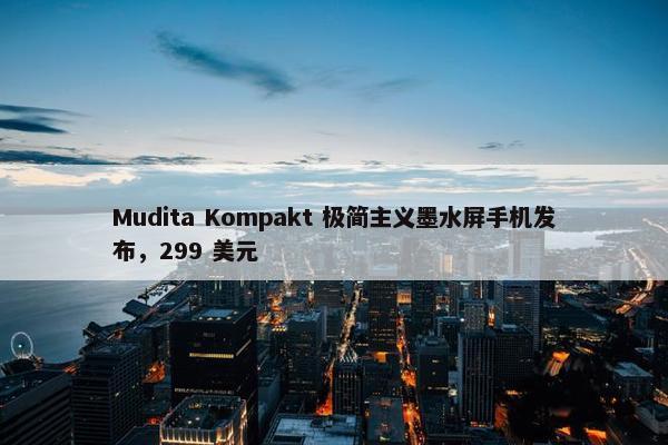 Mudita Kompakt 极简主义墨水屏手机发布，299 美元