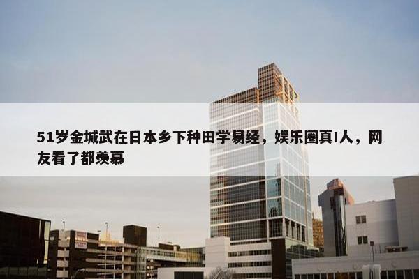 51岁金城武在日本乡下种田学易经，娱乐圈真I人，网友看了都羡慕