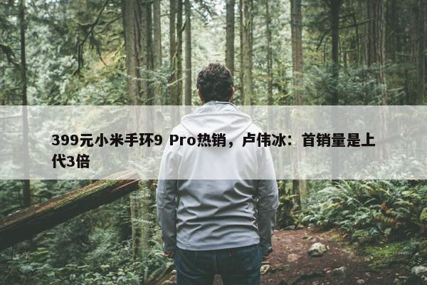 399元小米手环9 Pro热销，卢伟冰：首销量是上代3倍