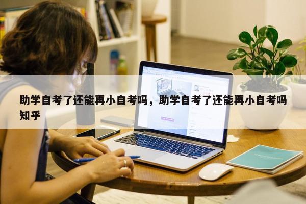 助学自考了还能再小自考吗，助学自考了还能再小自考吗知乎