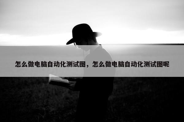 怎么做电脑自动化测试图，怎么做电脑自动化测试图呢