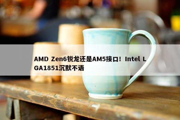 AMD Zen6锐龙还是AM5接口！Intel LGA1851沉默不语