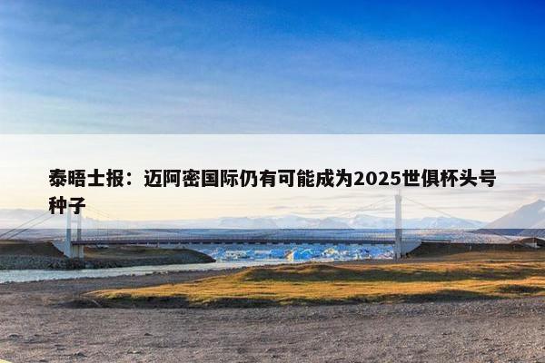 泰晤士报：迈阿密国际仍有可能成为2025世俱杯头号种子