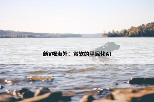 新V观海外：微软的平民化AI