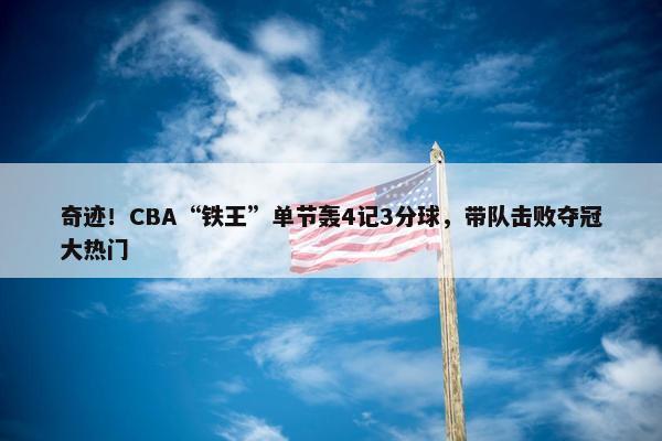 奇迹！CBA“铁王”单节轰4记3分球，带队击败夺冠大热门