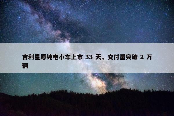 吉利星愿纯电小车上市 33 天，交付量突破 2 万辆